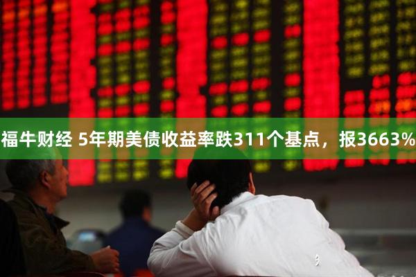福牛财经 5年期美债收益率跌311个基点，报3663%
