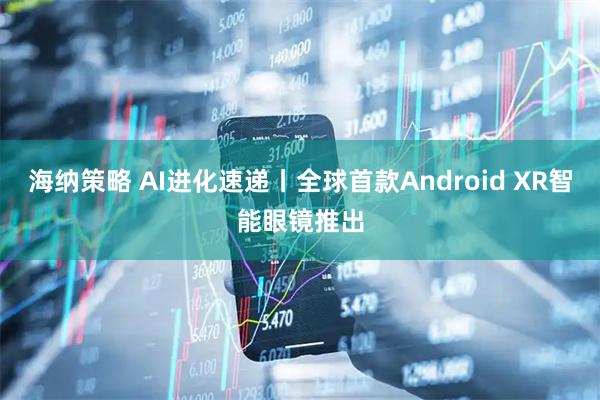 海纳策略 AI进化速递丨全球首款Android XR智能眼镜推出