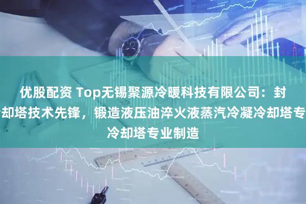 优股配资 Top无锡聚源冷暖科技有限公司:封闭式冷却塔技术先锋,锻造液压油淬火液蒸汽冷凝冷却塔专业制造