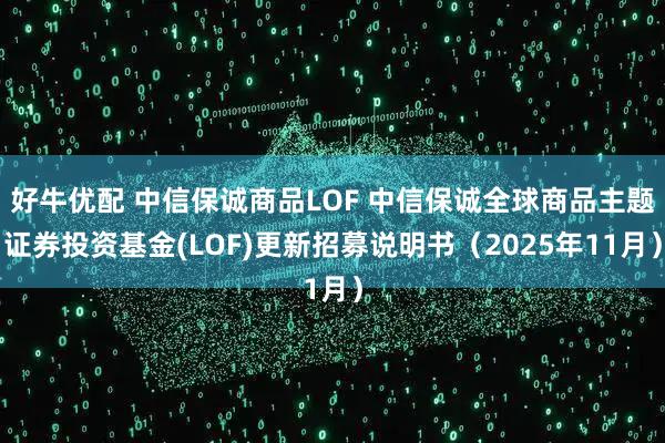 好牛优配 中信保诚商品LOF 中信保诚全球商品主题证券投资基金(LOF)更新招募说明书（2025年11月）