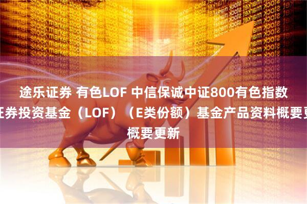 途乐证券 有色LOF 中信保诚中证800有色指数型证券投资基金(LOF)(E类份额)基金产品资料概要更新