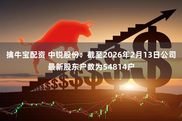 擒牛宝配资 中锐股份：截至2026年2月13日公司最新股东户数为54814户