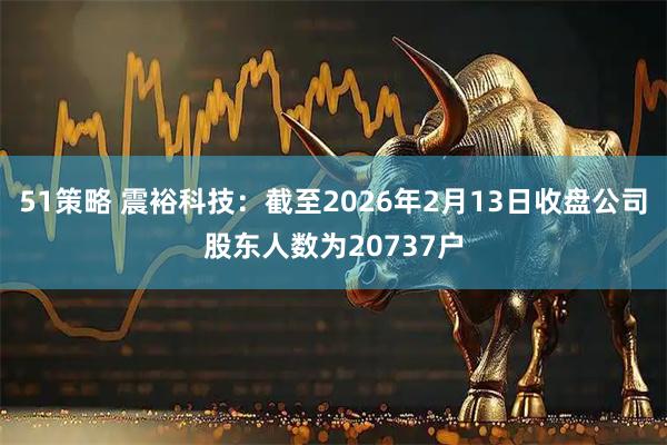 51策略 震裕科技：截至2026年2月13日收盘公司股东人数为20737户