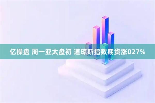 亿操盘 周一亚太盘初 道琼斯指数期货涨027%