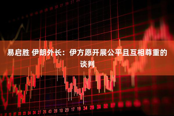 易启胜 伊朗外长:伊方愿开展公平且互相尊重的谈判