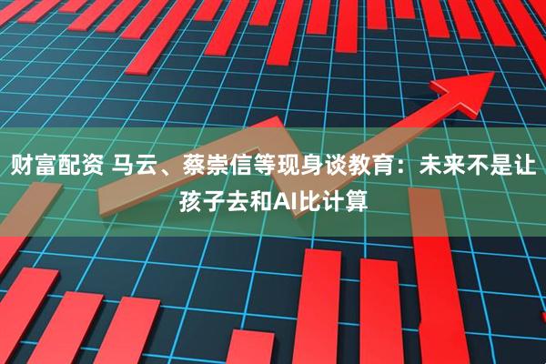 财富配资 马云、蔡崇信等现身谈教育:未来不是让孩子去和AI比计算