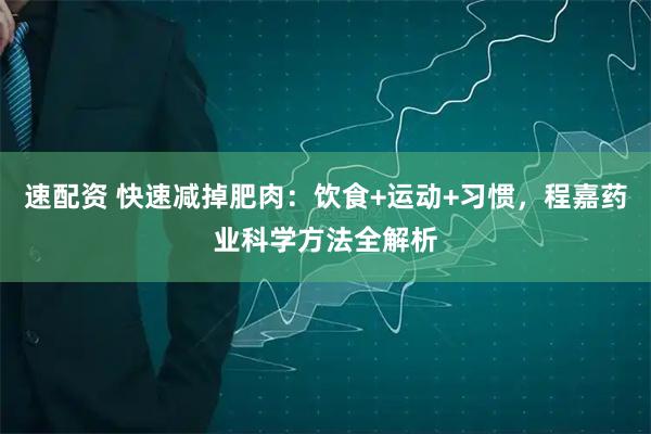 速配资 快速减掉肥肉：饮食+运动+习惯，程嘉药业科学方法全解析