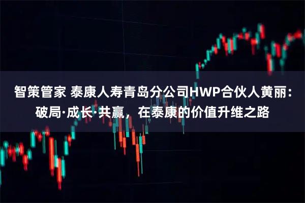 智策管家 泰康人寿青岛分公司HWP合伙人黄丽：破局·成长·共赢，在泰康的价值升维之路