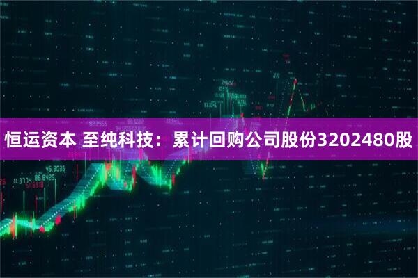 恒运资本 至纯科技：累计回购公司股份3202480股