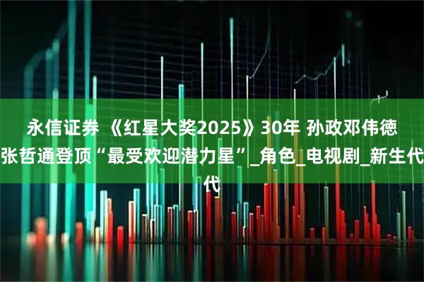 永信证券 《红星大奖2025》30年 孙政邓伟徳张哲通登顶“最受欢迎潜力星”_角色_电视剧_新生代