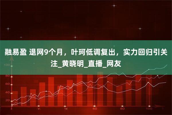 融易盈 退网9个月,叶珂低调复出,实力回归引关注_黄晓明_直播_网友