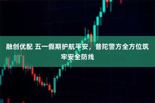 融创优配 五一假期护航平安，普陀警方全方位筑牢安全防线