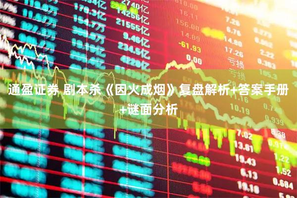 通盈证券 剧本杀《因火成烟》复盘解析+答案手册+谜面分析