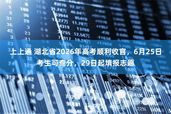 上上通 湖北省2026年高考顺利收官，6月25日考生可查分，29日起填报志愿
