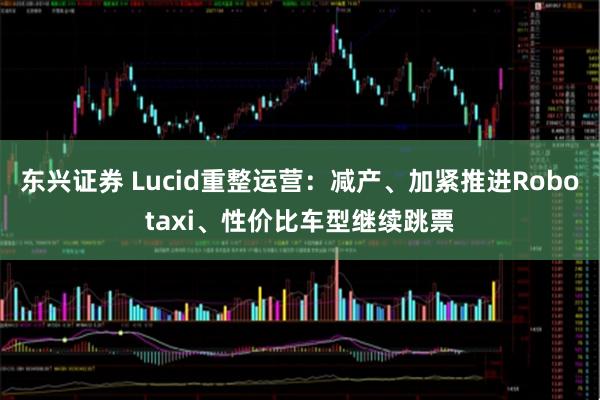 东兴证券 Lucid重整运营：减产、加紧推进Robotaxi、性价比车型继续跳票
