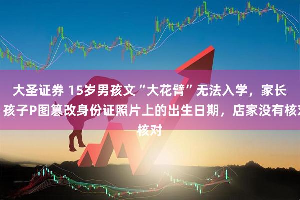 大圣证券 15岁男孩文“大花臂”无法入学，家长：孩子P图篡改身份证照片上的出生日期，店家没有核对